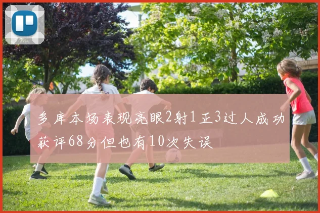 多库本场表现亮眼2射1正3过人成功获评68分但也有10次失误