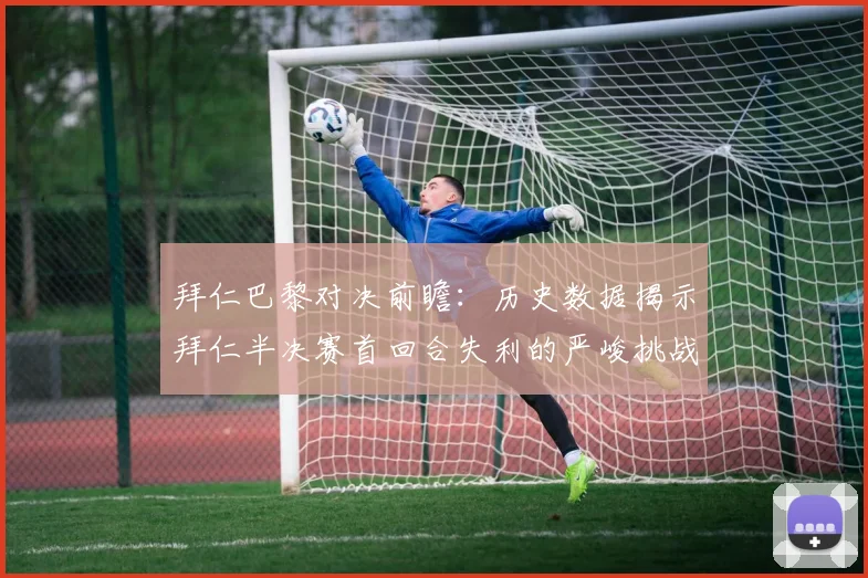 拜仁巴黎对决前瞻：历史数据揭示拜仁半决赛首回合失利的严峻挑战