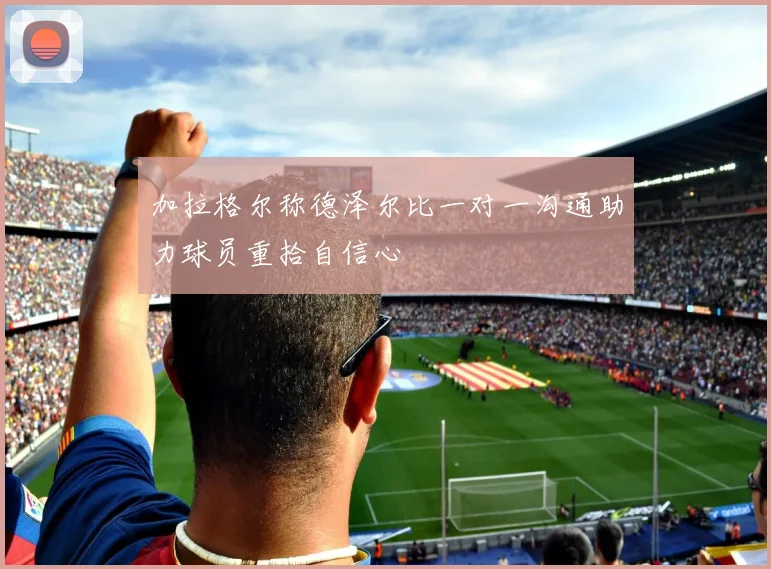 加拉格尔称德泽尔比一对一沟通助力球员重拾自信心