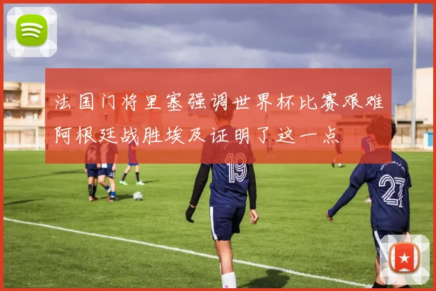 法国门将里塞强调世界杯比赛艰难阿根廷战胜埃及证明了这一点