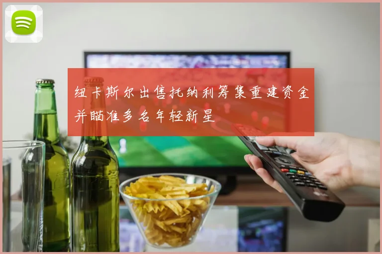 纽卡斯尔出售托纳利筹集重建资金并瞄准多名年轻新星