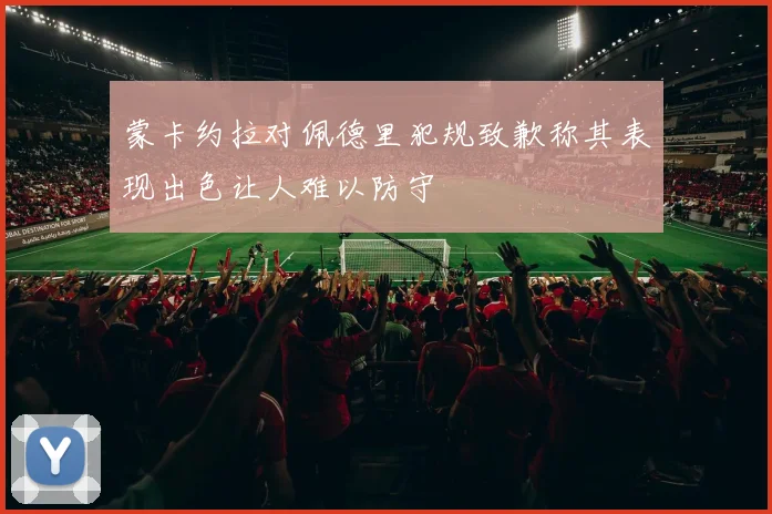 蒙卡约拉对佩德里犯规致歉称其表现出色让人难以防守