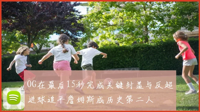 OG在最后15秒完成关键封盖与反超进球追平詹姆斯成历史第二人