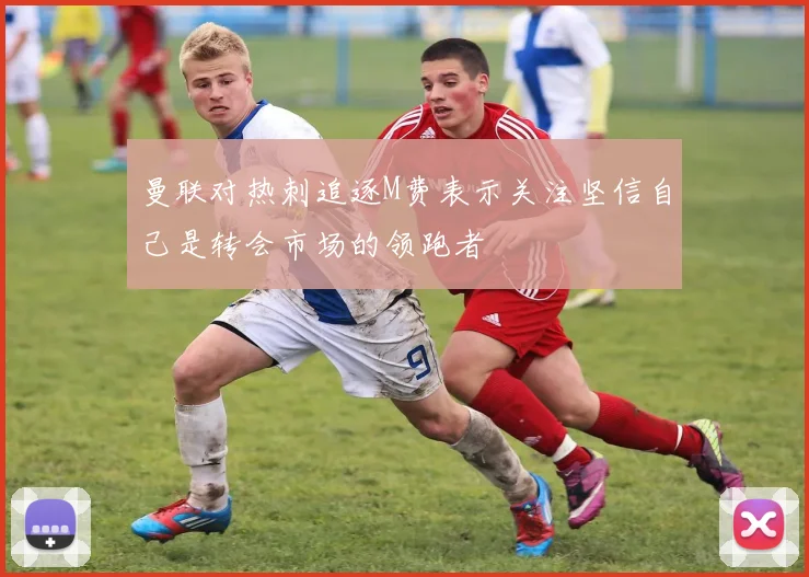 曼联对热刺追逐M费表示关注坚信自己是转会市场的领跑者