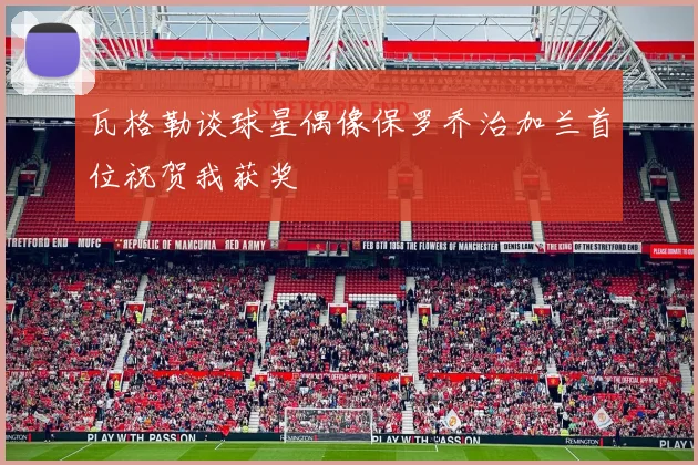 瓦格勒谈球星偶像保罗乔治加兰首位祝贺我获奖