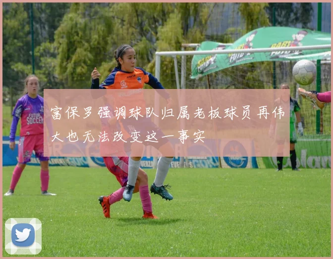 富保罗强调球队归属老板球员再伟大也无法改变这一事实