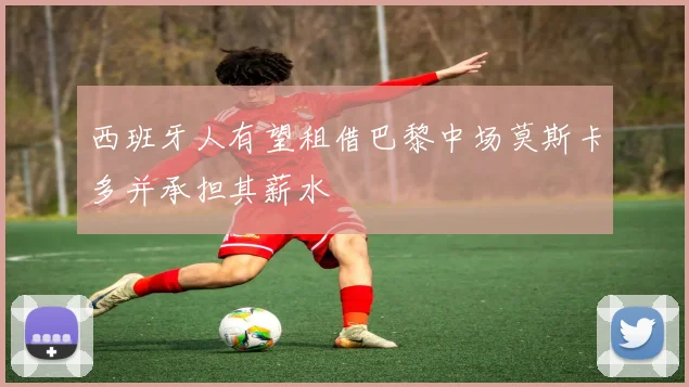 西班牙人有望租借巴黎中场莫斯卡多并承担其薪水
