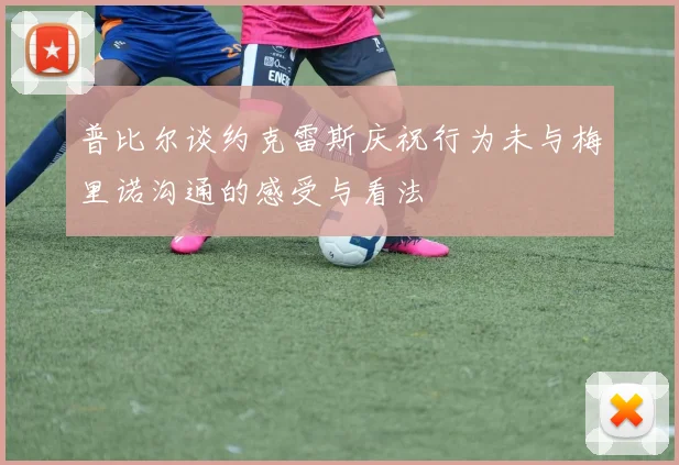 普比尔谈约克雷斯庆祝行为未与梅里诺沟通的感受与看法