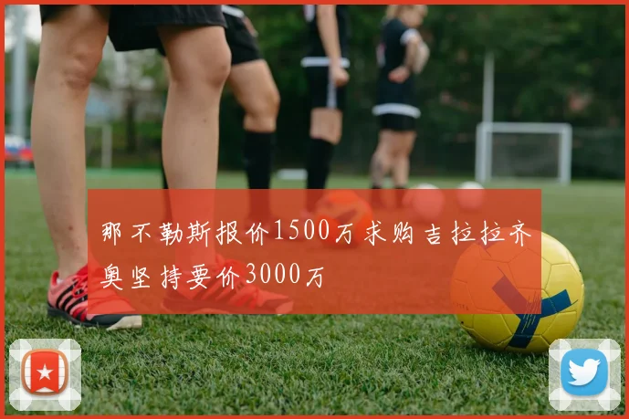 那不勒斯报价1500万求购吉拉拉齐奥坚持要价3000万