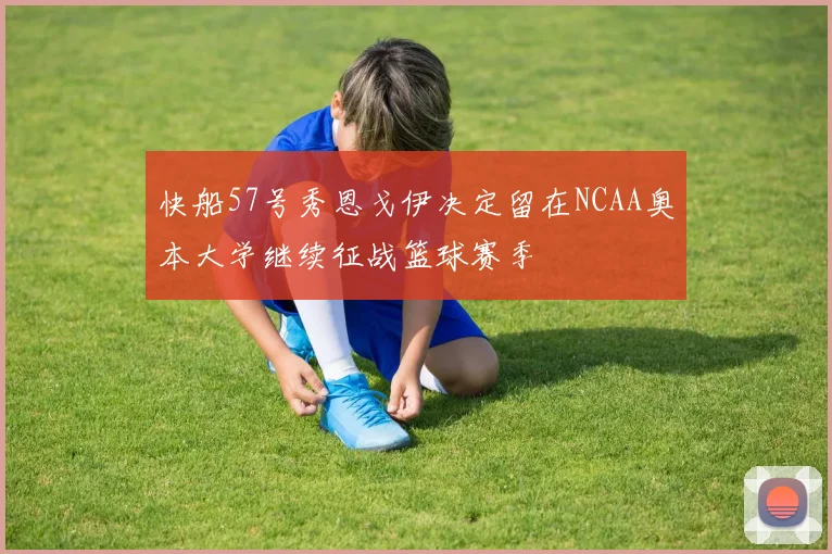 快船57号秀恩戈伊决定留在NCAA奥本大学继续征战篮球赛季
