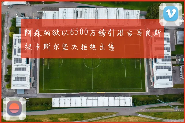 阿森纳欲以6500万镑引进吉马良斯纽卡斯尔坚决拒绝出售