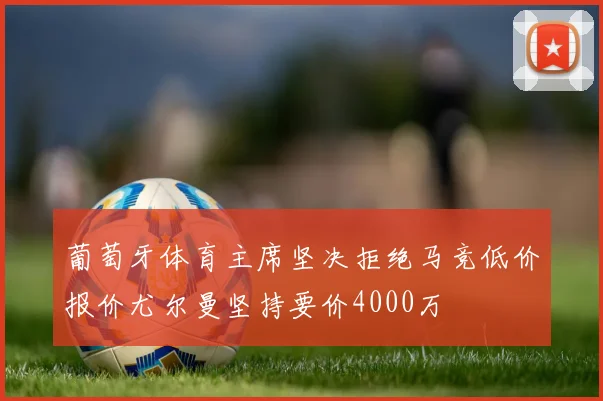 葡萄牙体育主席坚决拒绝马竞低价报价尤尔曼坚持要价4000万