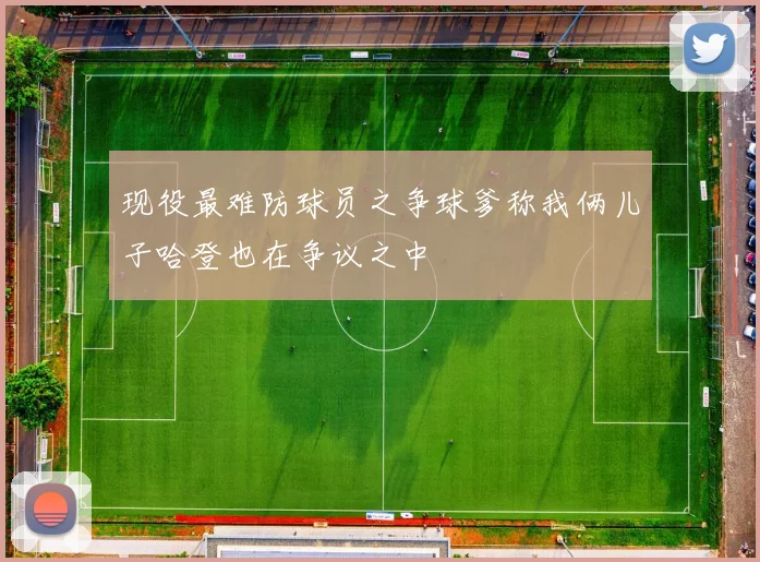 现役最难防球员之争球爹称我俩儿子哈登也在争议之中